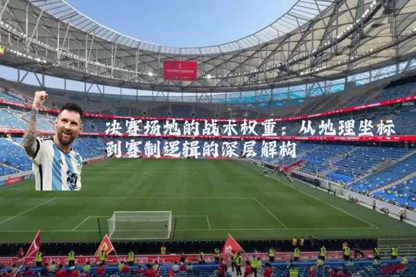 决赛场地的战术权重：从地理坐标到赛制逻辑的深层解构