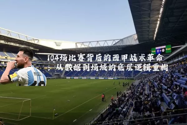 104场比赛背后的西甲战术革命：从数据到场域的底层逻辑重构