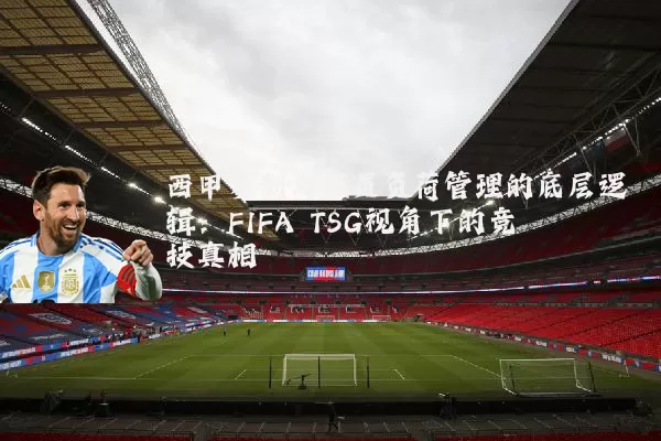 西甲赛制与球员负荷管理的底层逻辑：FIFA TSG视角下的竞技真相