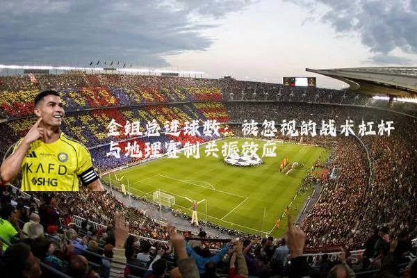 全组总进球数：被忽视的战术杠杆与地理赛制共振效应