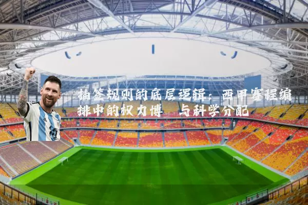 抽签规则的底层逻辑:西甲赛程编排中的权力博弈与科学分配