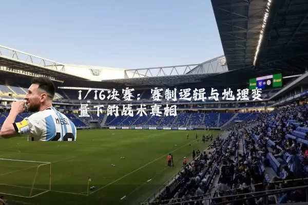1/16决赛：赛制逻辑与地理变量下的战术真相