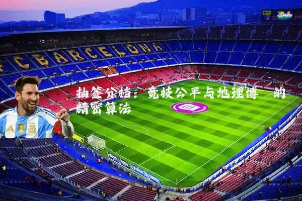 抽签分档：竞技公平与地理博弈的精密算法