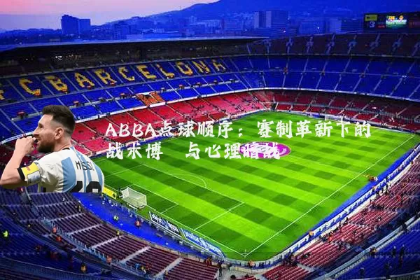 ABBA点球顺序：赛制革新下的战术博弈与心理暗战