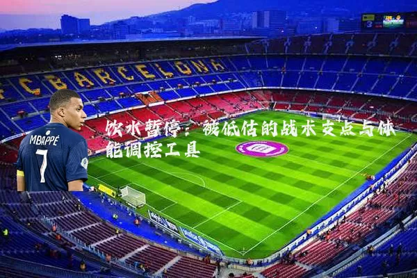 饮水暂停:被低估的战术支点与体能调控工具