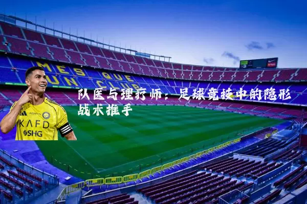 队医与理疗师：足球竞技中的隐形战术推手