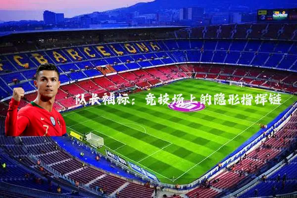 队长袖标:竞技场上的隐形指挥链