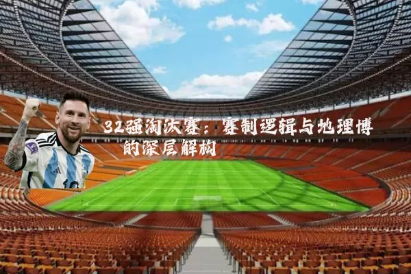 32强淘汰赛：赛制逻辑与地理博弈的深层解构