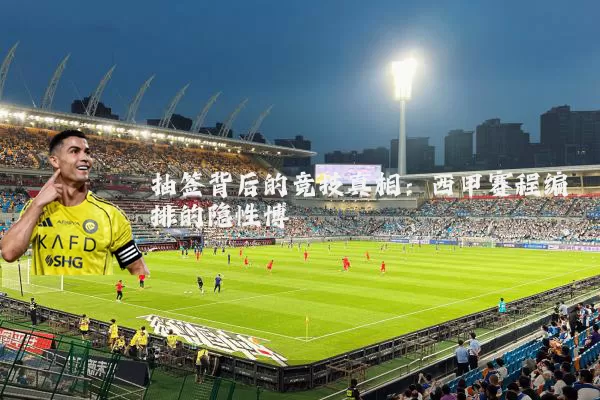 抽签背后的竞技真相：西甲赛程编排的隐性博弈