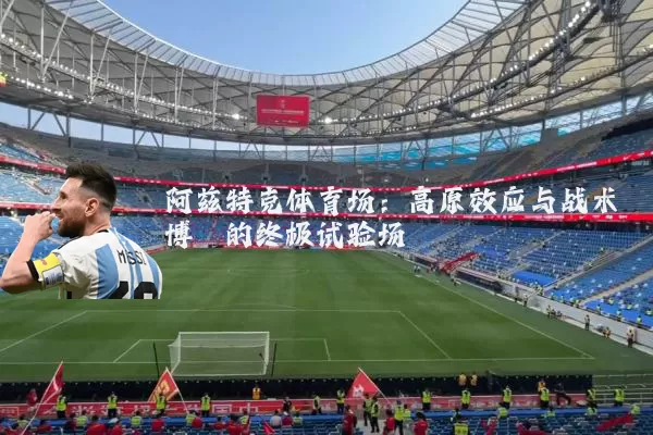 阿兹特克体育场：高原效应与战术博弈的终极试验场
