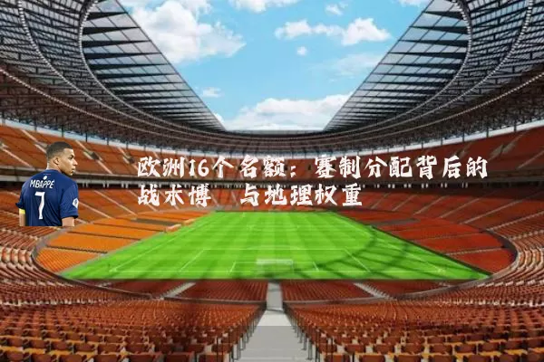 欧洲16个名额:赛制分配背后的战术博弈与地理权重