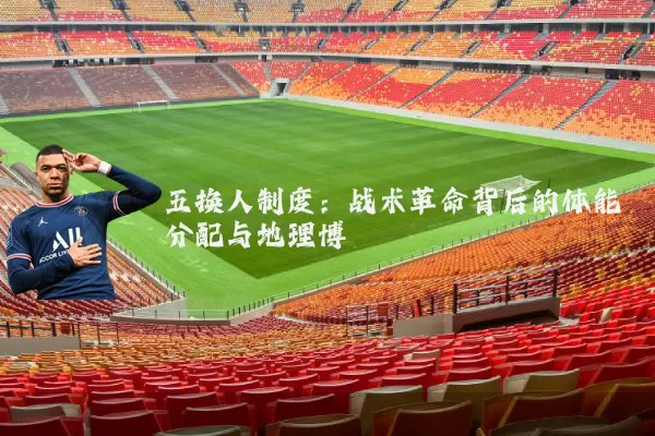 五换人制度：战术革命背后的体能分配与地理博弈