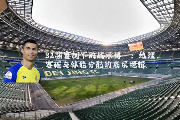 32强赛制下的战术博弈：地理、赛程与体能分配的底层逻辑